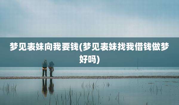 梦见表妹向我要钱(梦见表妹找我借钱做梦好吗)