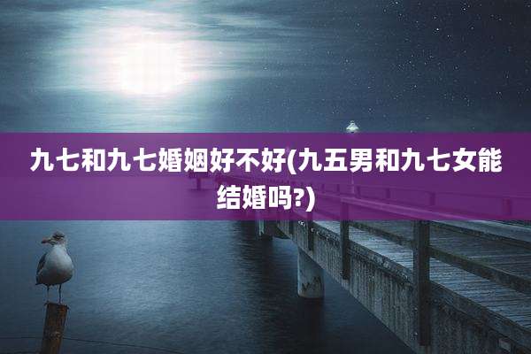 九七和九七婚姻好不好(九五男和九七女能结婚吗?)