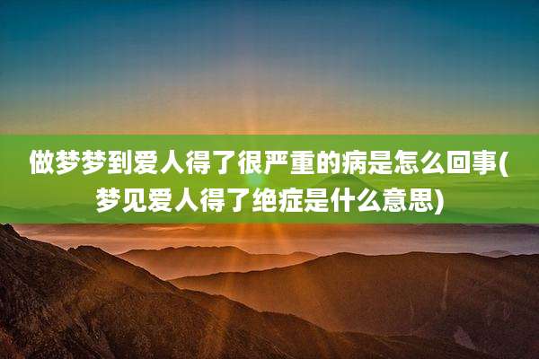 做梦梦到爱人得了很严重的病是怎么回事(梦见爱人得了绝症是什么意思)