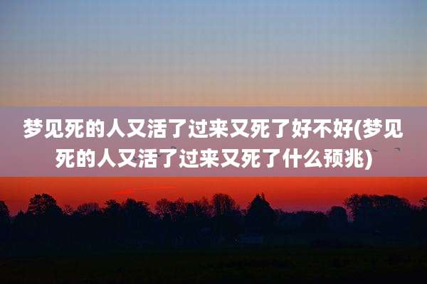 梦见死的人又活了过来又死了好不好(梦见死的人又活了过来又死了什么预兆)