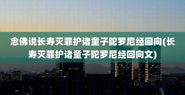 念佛说长寿灭罪护诸童子陀罗尼经回向(长寿灭罪护诸童子陀罗尼经回向文)
