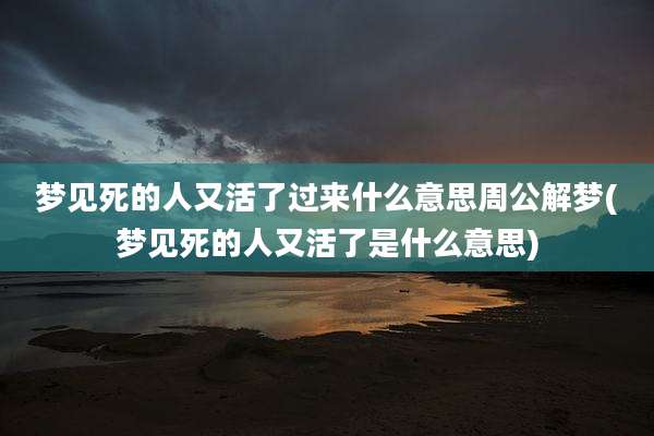 梦见死的人又活了过来什么意思周公解梦(梦见死的人又活了是什么意思)