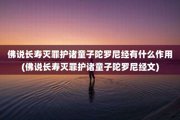 佛说长寿灭罪护诸童子陀罗尼经有什么作用(佛说长寿灭罪护诸童子陀罗尼经文)
