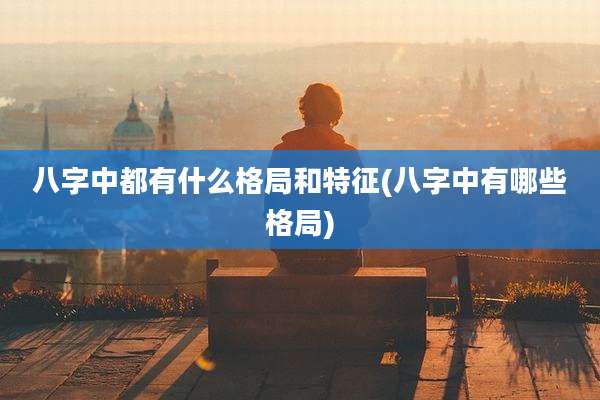 八字中都有什么格局和特征(八字中有哪些格局)