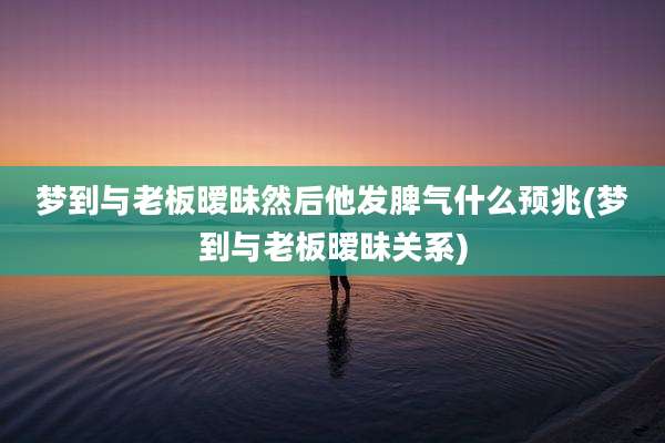 梦到与老板暧昧然后他发脾气什么预兆(梦到与老板暧昧关系)