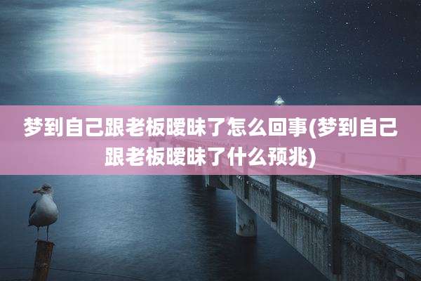 梦到自己跟老板暧昧了怎么回事(梦到自己跟老板暧昧了什么预兆)
