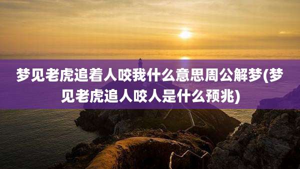 梦见老虎追着人咬我什么意思周公解梦(梦见老虎追人咬人是什么预兆)