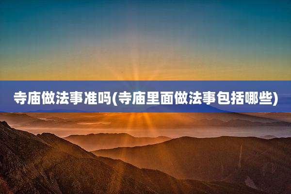 寺庙做法事准吗(寺庙里面做法事包括哪些)