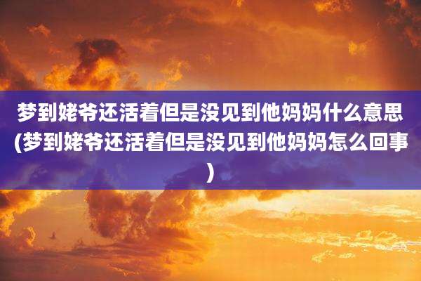 梦到姥爷还活着但是没见到他妈妈什么意思(梦到姥爷还活着但是没见到他妈妈怎么回事)