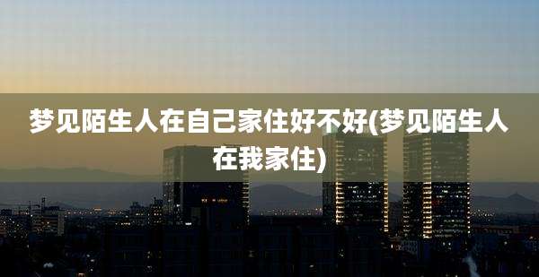 梦见陌生人在自己家住好不好(梦见陌生人在我家住)