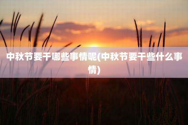 中秋节要干哪些事情呢(中秋节要干些什么事情)