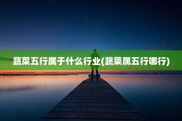 蔬菜五行属于什么行业(蔬菜属五行哪行)
