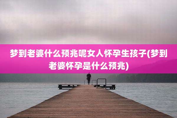 梦到老婆什么预兆呢女人怀孕生孩子(梦到老婆怀孕是什么预兆)