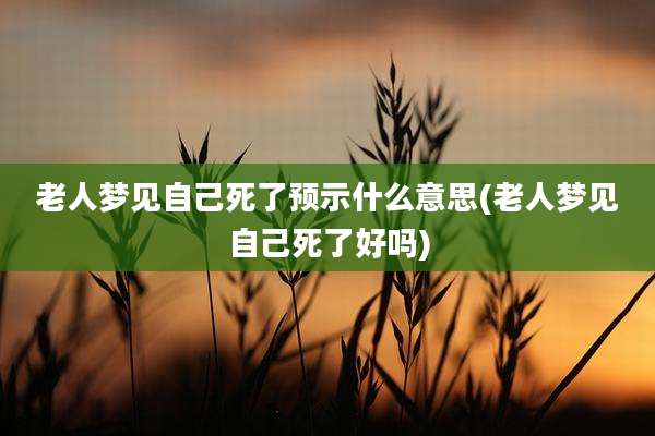 老人梦见自己死了预示什么意思(老人梦见自己死了好吗)
