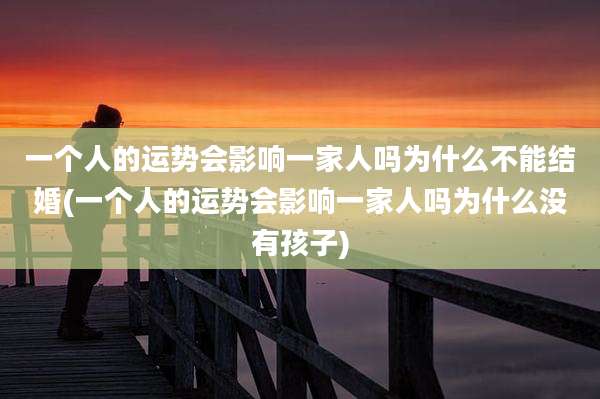一个人的运势会影响一家人吗为什么不能结婚(一个人的运势会影响一家人吗为什么没有孩子)