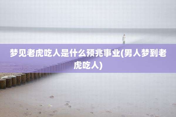 梦见老虎吃人是什么预兆事业(男人梦到老虎吃人)