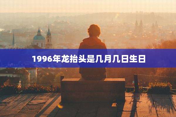 1996年龙抬头是几月几日生日