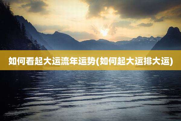 如何看起大运流年运势(如何起大运排大运)