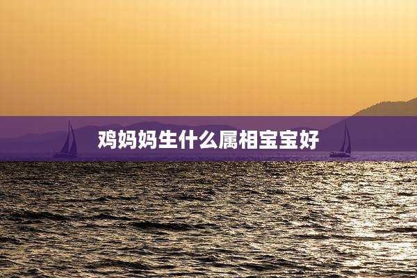 鸡妈妈生什么属相宝宝好