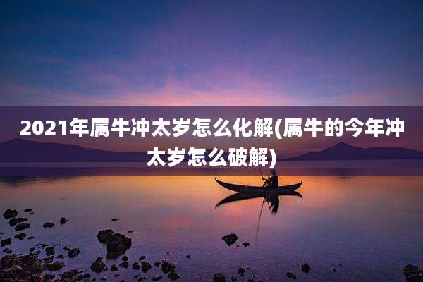 2021年属牛冲太岁怎么化解(属牛的今年冲太岁怎么破解)