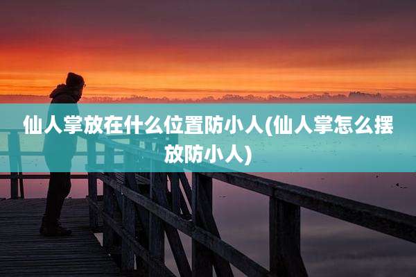仙人掌放在什么位置防小人(仙人掌怎么摆放防小人)