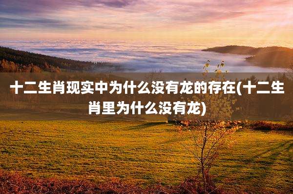 十二生肖现实中为什么没有龙的存在(十二生肖里为什么没有龙)