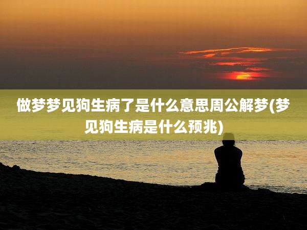 做梦梦见狗生病了是什么意思周公解梦(梦见狗生病是什么预兆)
