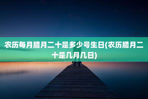 农历每月腊月二十是多少号生日(农历腊月二十是几月几日)