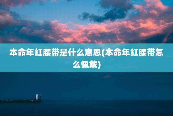 本命年红腰带是什么意思(本命年红腰带怎么佩戴)