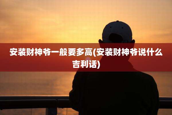 安装财神爷一般要多高(安装财神爷说什么吉利话)