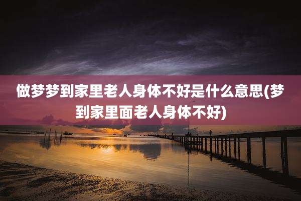 做梦梦到家里老人身体不好是什么意思(梦到家里面老人身体不好)