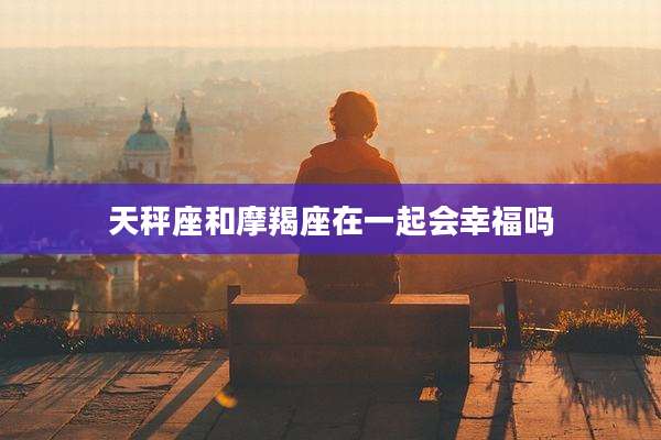 天秤座和摩羯座在一起会幸福吗