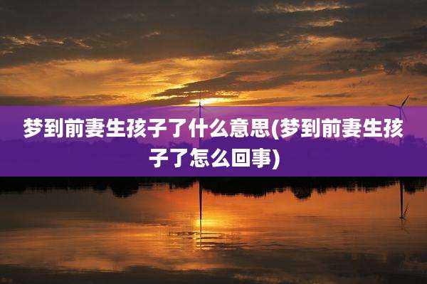 梦到前妻生孩子了什么意思(梦到前妻生孩子了怎么回事)