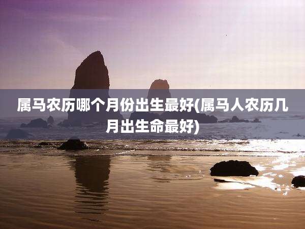 属马农历哪个月份出生最好(属马人农历几月出生命最好)