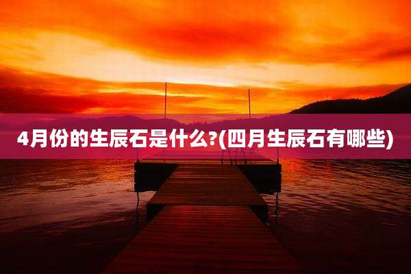 4月份的生辰石是什么?(四月生辰石有哪些)