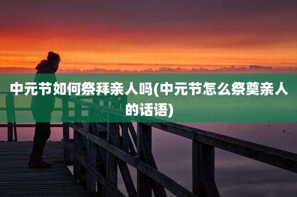 中元节如何祭拜亲人吗(中元节怎么祭奠亲人的话语)