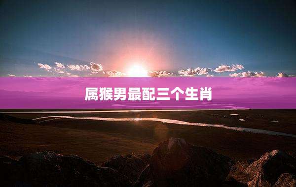 属猴男最配三个生肖
