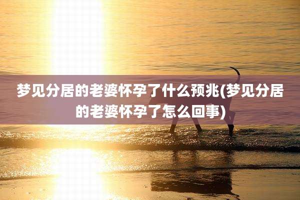 梦见分居的老婆怀孕了什么预兆(梦见分居的老婆怀孕了怎么回事)