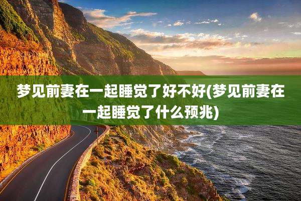 梦见前妻在一起睡觉了好不好(梦见前妻在一起睡觉了什么预兆)