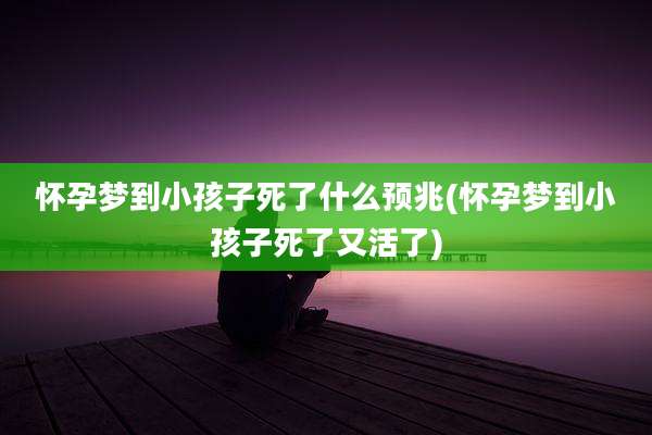 怀孕梦到小孩子死了什么预兆(怀孕梦到小孩子死了又活了)