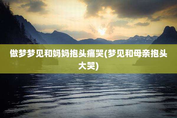 做梦梦见和妈妈抱头痛哭(梦见和母亲抱头大哭)