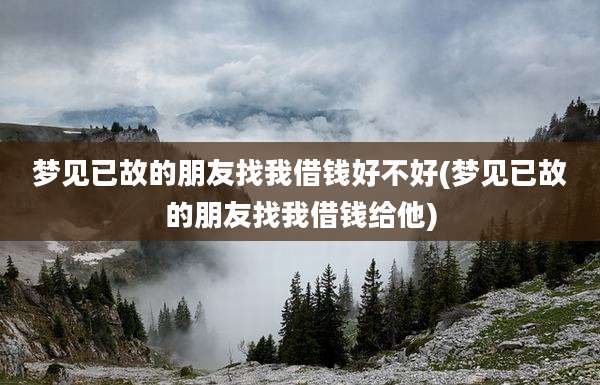 梦见已故的朋友找我借钱好不好(梦见已故的朋友找我借钱给他)
