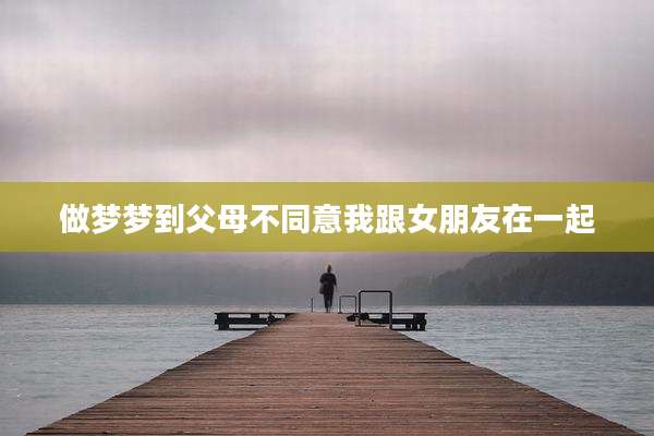 做梦梦到父母不同意我跟女朋友在一起