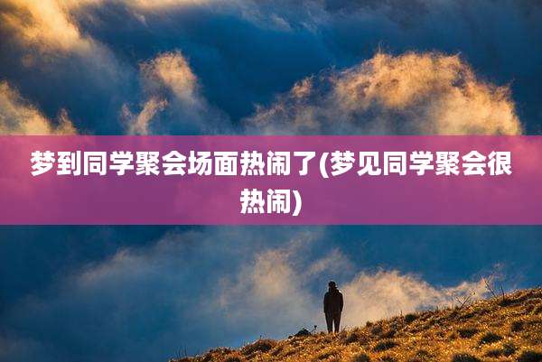 梦到同学聚会场面热闹了(梦见同学聚会很热闹)