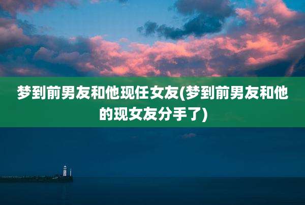 梦到前男友和他现任女友(梦到前男友和他的现女友分手了)