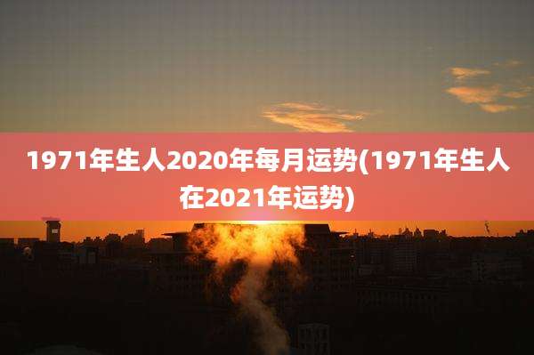 1971年生人2020年每月运势(1971年生人在2021年运势)