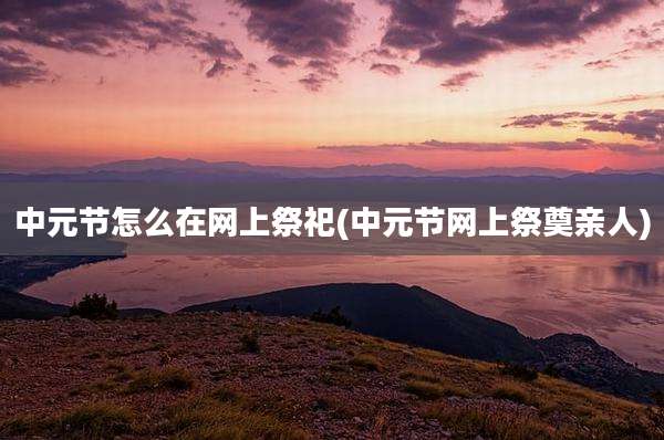 中元节怎么在网上祭祀(中元节网上祭奠亲人)