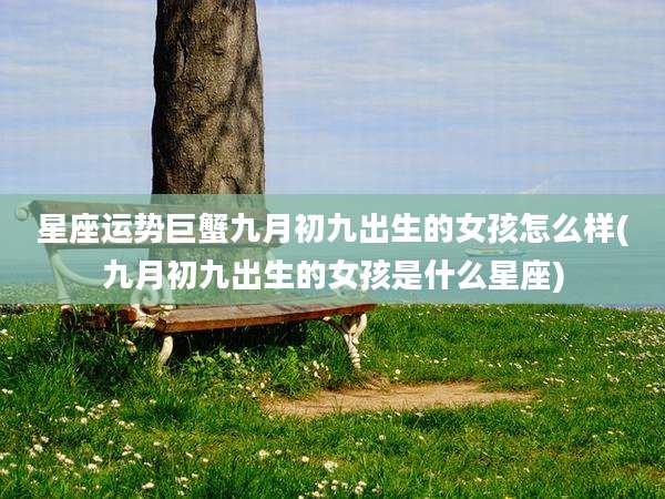 星座运势巨蟹九月初九出生的女孩怎么样(九月初九出生的女孩是什么星座)