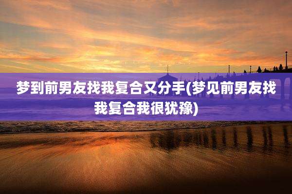 梦到前男友找我复合又分手(梦见前男友找我复合我很犹豫)
