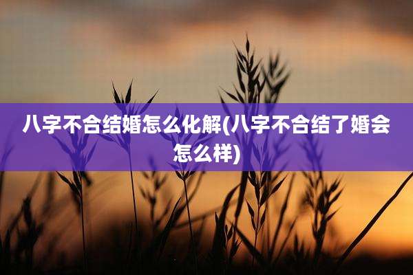八字不合结婚怎么化解(八字不合结了婚会怎么样)